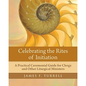 Celebrating the Rites of Initiation: A Practical Ceremonial Guide for Clergy and Other Liturgical Ministers