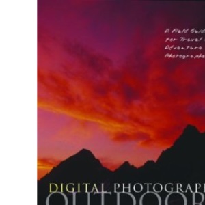 Digital Photography Outdoors: A Field Guide for Adventure and Travel Photographers