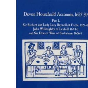 Devon Household Accounts, 1627-59, Part I: Sir Richard and Lady Lucy Reynell of Forde House, 1627-43, John Willoughby of Leyhill, 1644-6, and Sir ... 38 (Devon and Cornwall Record Society, 38)