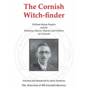The Cornish Witch-finder: William Henry Paynter and the Witchery, Ghosts, Charms and Folklore of Cornwall