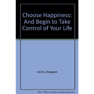Choose Happiness: And Begin to Take Control of Your Life