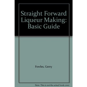 Straight Forward Liqueur Making: Basic Guide