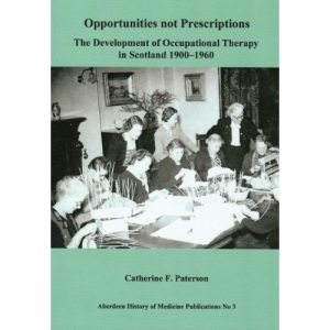 Opportunities not prescriptions:the development of occupational therapy in Scotland 1900-1960 (Aberdeen History of Medicine Publications)