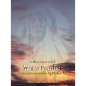 In the Presence of White Feather: Conversations with a Spirit Teacher