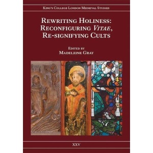 Rewriting Holiness: Reconfiguring <I>Vitae</I>, Re-signifying Cults (25) (King's College London Mediaeval Studies)