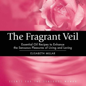 The Fragrant Veil: Essential Oil Recipes to Enhance the Sensuous Pleasures of Living and Loving
