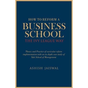 How to Reform a Business School - The Ivy League Way: Theory and Practice of Curricular Reform Implementation with an in-Depth Study of Yale School of Management