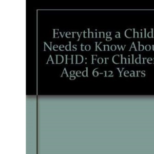Everything a Child Needs to Know About ADHD: For Children Aged 6-12 Years