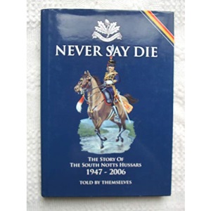 Never Say Die: The Story of the South Notts Hussars 1947-2006 Told by Themselves
