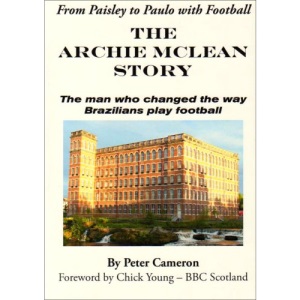 From Paisley to Paulo with Football -the Archie McLean Story: The Man Who Changed the Way Brazilians Play Football
