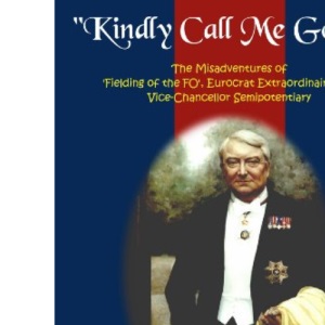 Kindly Call Me God: The Misadventures of 'Fielding of the FO', Eurocrat Extraordinaire and Vice-Chancellor Semipotentiary