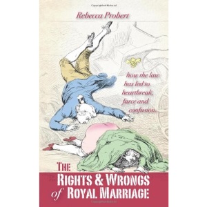 The Rights and Wrongs of Royal Marriage: How the Law Has Led to Heartbreak, Farce and Confusion, and Why it Must be Changed