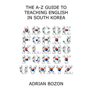 The A-Z Guide to Teaching English in South Korea: Learn Whether South Korea is Right for You, How to Survive and How to Prosper There