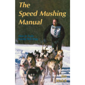 The Speed Mushing Manual: How to Train Racing Sled Dogs