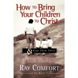 How to Bring Your Children to Christ...& Keep Them There: Avoiding the Tragedy of False Conversion