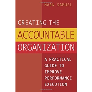 Creating the Accountable Organization: A Practical Guide to Improve Performance Execution