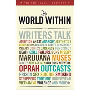 The World within: Writers Talk Ambition, Aesthetics, Bones, Books, Beautiful Bodies, Censorship, Cheats, Comics, Darkness, Democracy, Death, Exile, ... Men, Old Boys' Network, Oprah, Outcasts...