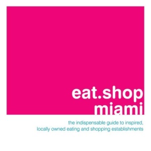 Eat.Shop Miami: The Indispensable Guide to Stylishly Unique, Locally Owned Eating and Shopping (Eat.Shop Miami: The Indispensable Guide to Inspired, Locally)