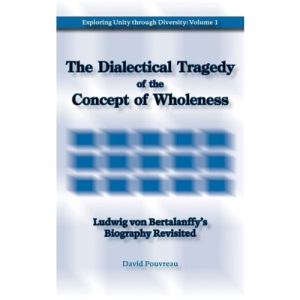 The Dialectical Tragedy of the Concept of Wholeness: Ludwig von Bertalanffy's Biography Revisited: 1 (Exploring Unity Through Diversity)