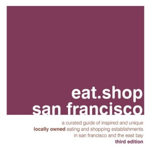 Eat.Shop San Francisco: A Curated Guide of Inspired and Unique Locally Owned Eating and Shopping Establishments in San Francisco, California (Eat.Shop Guides)