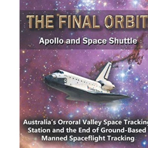 The Final Orbit: Apollo and Space Shuttle: Australia's Orroral Valley Space Tracking Station and the End of Ground-based Manned Space Flight Tracking
