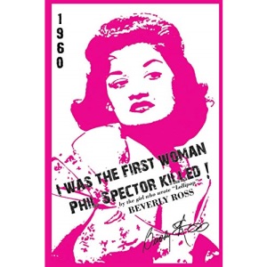I Was the First Woman Phil Spector Killed: An Autobiography in Essays of Beverly Ross, Brill Building Songwriter of Lollipop and a Premier Architect O