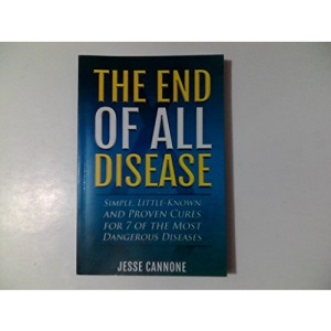 The End of All Disease: Simple, Little-known and Proven Cures for 7 of the Most Dangerous Diseases