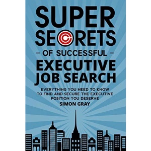 Super Secrets of Successful Executive Job Search: Everything you need to know to find and secure the executive position you deserve