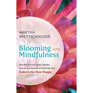 Blooming into Mindfulness: How the Universe Used a Garden, Cancer, and Carpools to Teach Me that Calm Is the New Happy