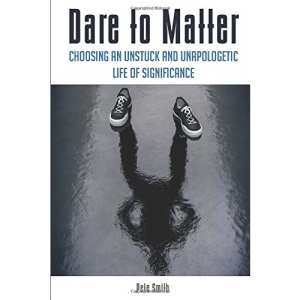 Dare to Matter: Choosing an Unstuck and Unapologetic Life of Significance