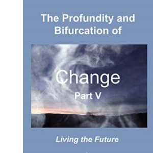 The Profundity and Bifurcation of Change Part V: Living the Future