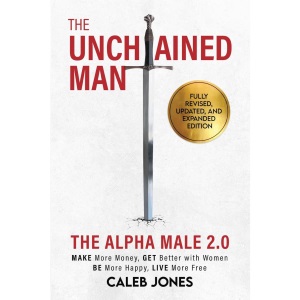The Unchained Man: The Alpha Male 2.0 (Expanded and Updated): The Alpha Male 2.0 (Expaned: Be More Happy, Make More Money, Get Better with Women, Live More Free