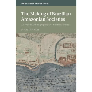 The Making of Brazilian Amazonian Societies: A Study in Ethnographic and Spatial History (Cambridge Latin American Studies, Series Number 143)