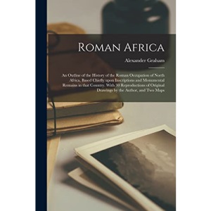 Roman Africa; an Outline of the History of the Roman Occupation of North Africa, Based Chiefly Upon Inscriptions and Monumental Remains in That ... Original Drawings by the Author, and Two Maps