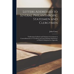 Letters Addressed to Several Philanthropic Statesmen and Clergymen [microform]: Vindicating Civilized and Christian Government in Contradistinction to ... to Which is Subjoined an Appendix