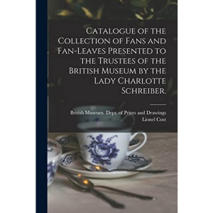Catalogue of the Collection of Fans and Fan-leaves Presented to the Trustees of the British Museum by the Lady Charlotte Schreiber.