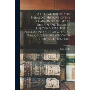 A Genealogical and Heraldic History of the Commoners of Great Britain and Ireland, Enjoying Territorial Possessions Or High Official Rank, But Uninvested With Heritable Honours