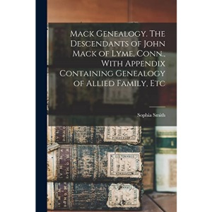 Mack Genealogy. The Descendants of John Mack of Lyme, Conn., With Appendix Containing Genealogy of Allied Family, Etc