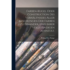 Farben-Kugel oder Construction des Verhältnisses aller Mischungen der Farben zu einander, und ihrer vollständigen Affinität.