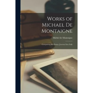 Works of Michael de Montaigne: Comprising His Essays, Journey Into Italy