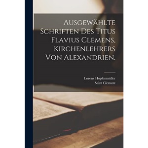 Ausgewählte Schriften des Titus Flavius Clemens, Kirchenlehrers von Alexandrien.