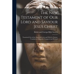 The New Testament of Our Lord and Saviour Jesus Christ: Translated Out of the Original Greek; and With the Former Translations Diligently Compared and Revised