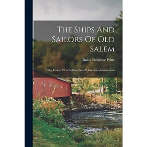 The Ships And Sailors Of Old Salem: The Record Of A Brilliant Era Of American Achievement