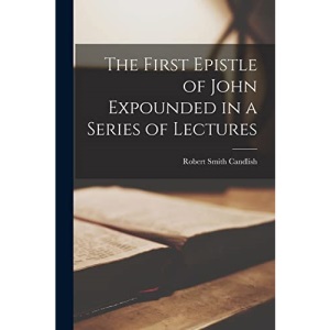 The First Epistle of John Expounded in a Series of Lectures