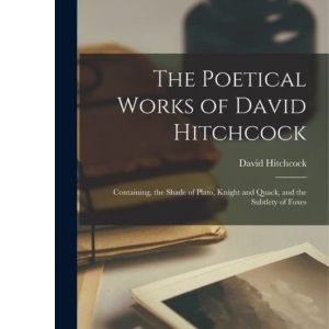 The Poetical Works of David Hitchcock: Containing, the Shade of Plato, Knight and Quack, and the Subtlety of Foxes