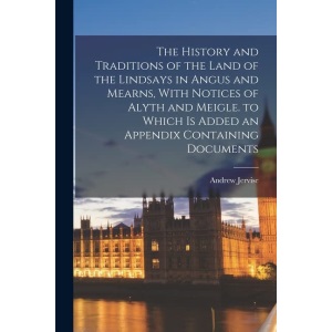 The History and Traditions of the Land of the Lindsays in Angus and Mearns, With Notices of Alyth and Meigle. to Which Is Added an Appendix Containing Documents
