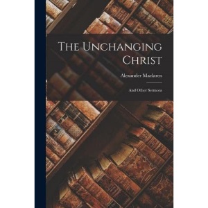 The Unchanging Christ: And Other Sermons