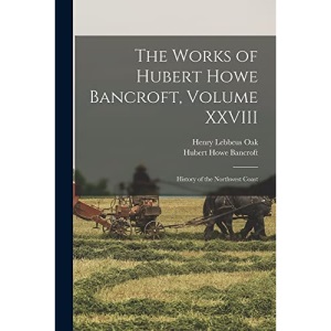 The Works of Hubert Howe Bancroft, Volume XXVIII: History of the Northwest Coast