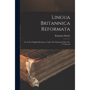 Lingua Britannica Reformata: Or, A New English Dictionary, Under The Following Titles, Viz. I. Universal