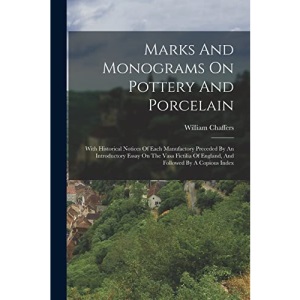 Marks And Monograms On Pottery And Porcelain: With Historical Notices Of Each Manufactory Preceded By An Introductory Essay On The Vasa Fictilia Of England, And Followed By A Copious Index